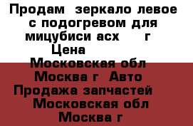 Продам  зеркало левое с подогревом для мицубиси асх 2011г › Цена ­ 2 300 - Московская обл., Москва г. Авто » Продажа запчастей   . Московская обл.,Москва г.
